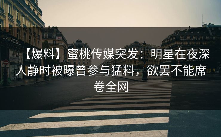 【爆料】蜜桃传媒突发:明星在夜深人静时被曝曾参与猛料,欲罢不能席卷全网 【爆料】蜜桃传媒突发:明星在夜深人静时被曝曾参与猛料,欲罢不能席卷全网