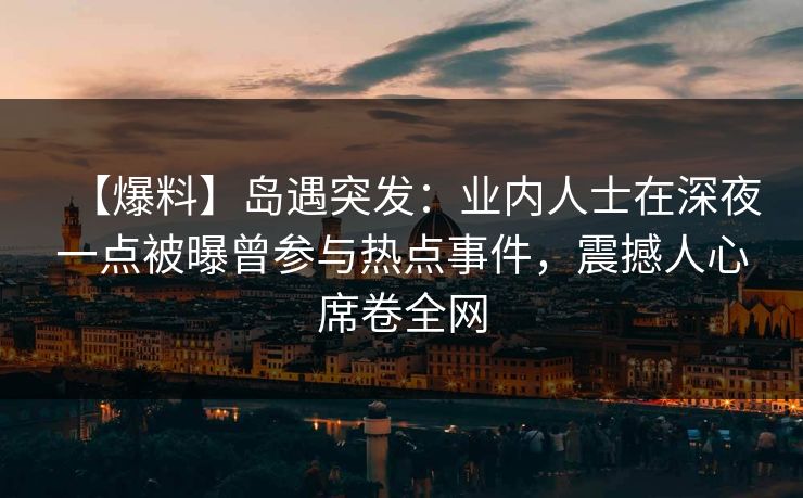 【爆料】岛遇突发:业内人士在深夜一点被曝曾参与热点事件,震撼人心席卷全网 【爆料】岛遇突发:业内人士在深夜一点被曝曾参与热点事件,震撼人心席卷全网
