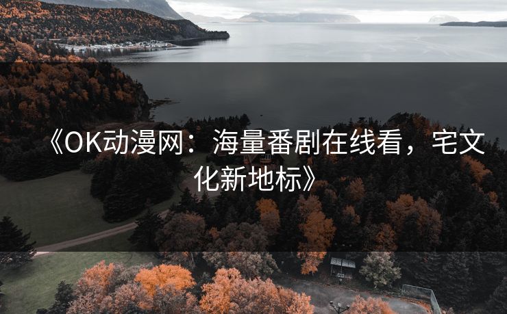 《OK动漫网：海量番剧在线看，宅文化新地标》