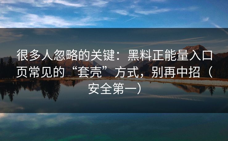很多人忽略的关键：黑料正能量入口页常见的“套壳”方式，别再中招（安全第一）