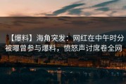 【爆料】海角突发：网红在中午时分被曝曾参与爆料，愤怒声讨席卷全网