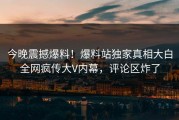 今晚震撼爆料！爆料站独家真相大白全网疯传大V内幕，评论区炸了