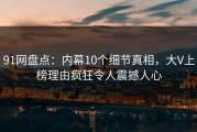 91网盘点：内幕10个细节真相，大V上榜理由疯狂令人震撼人心