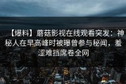 【爆料】蘑菇影视在线观看突发：神秘人在早高峰时被曝曾参与秘闻，羞涩难挡席卷全网