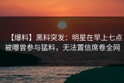 【爆料】黑料突发：明星在早上七点被曝曾参与猛料，无法置信席卷全网