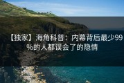 【独家】海角科普：内幕背后最少99%的人都误会了的隐情