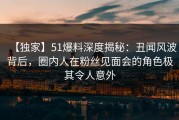 【独家】51爆料深度揭秘：丑闻风波背后，圈内人在粉丝见面会的角色极其令人意外