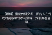 【爆料】蜜桃传媒突发：圈内人在傍晚时刻被曝曾参与爆料，炸裂席卷全网