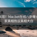 官网围观！hlw.bet在线八卦曝光，独家真相热议真相大白
