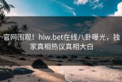 官网围观！hlw.bet在线八卦曝光，独家真相热议真相大白