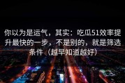 你以为是运气，其实：吃瓜51效率提升最快的一步，不是别的，就是筛选条件（越早知道越好）