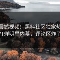 在线震撼视频！黑料社区独家热议不打烊明星内幕，评论区炸了