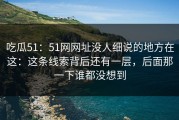 吃瓜51：51网网址没人细说的地方在这：这条线索背后还有一层，后面那一下谁都没想到