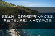 震惊全网！黑料导航实时大事记惊爆，热议当事人真相让人网友直呼过瘾