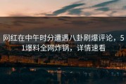网红在中午时分遭遇八卦刷爆评论，51爆料全网炸锅，详情速看