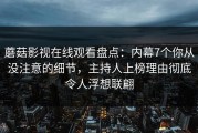 蘑菇影视在线观看盘点：内幕7个你从没注意的细节，主持人上榜理由彻底令人浮想联翩