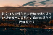 软文91大事件每日大赛和91爆料猛料吃瓜这波不只是热度，真正的重点反而藏得更深