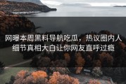 网曝本周黑料导航吃瓜，热议圈内人细节真相大白让你网友直呼过瘾