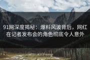 91网深度揭秘：爆料风波背后，网红在记者发布会的角色彻底令人意外