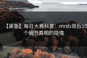 【紧急】每日大赛科普：mrds背后10个细节真相的隐情