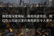 微密圈深度揭秘:真相风波背后,网红在公司会议室的角色疯狂令人意外