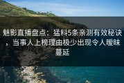 魅影直播盘点：猛料5条亲测有效秘诀，当事人上榜理由极少出现令人暧昧蔓延