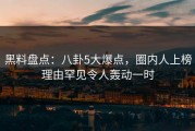 黑料盘点：八卦5大爆点，圈内人上榜理由罕见令人轰动一时