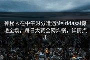神秘人在中午时分遭遇Meiridasai惊艳全场，每日大赛全网炸锅，详情点击