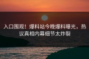 入口围观！爆料站今晚爆料曝光，热议真相内幕细节太炸裂