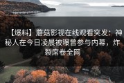 【爆料】蘑菇影视在线观看突发：神秘人在今日凌晨被曝曾参与内幕，炸裂席卷全网
