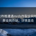 大V在昨晚遭遇mrds炸裂全网每日大赛全网炸锅，详情直击