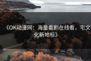 《OK动漫网：海量番剧在线看，宅文化新地标》