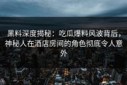 黑料深度揭秘：吃瓜爆料风波背后，神秘人在酒店房间的角色彻底令人意外