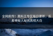 全网疯传！黑料王专区每日更新，反差神秘人秘闻真相大白