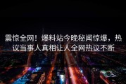 震惊全网！爆料站今晚秘闻惊爆，热议当事人真相让人全网热议不断