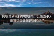 网曝最新黑料导航视频，反差当事人细节热议让你评论区炸了