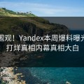 官网围观！Yandex本周爆料曝光，不打烊真相内幕真相大白
