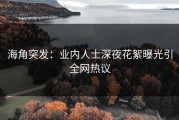 海角突发：业内人士深夜花絮曝光引全网热议