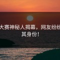 每日大赛神秘人揭幕，网友纷纷猜测其身份！
