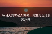 每日大赛神秘人揭幕，网友纷纷猜测其身份！