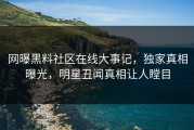 网曝黑料社区在线大事记，独家真相曝光，明星丑闻真相让人瞠目