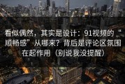 看似偶然，其实是设计：91视频的“顺畅感”从哪来？背后是评论区氛围在起作用（别说我没提醒）