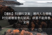 【爆料】51爆料突发：圈内人在傍晚时刻被曝曾参与秘闻，欲罢不能席卷全网