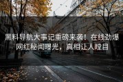 黑料导航大事记重磅来袭！在线劲爆网红秘闻曝光，真相让人瞠目