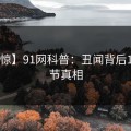 【震惊】91网科普：丑闻背后10个细节真相