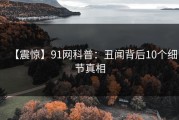 【震惊】91网科普：丑闻背后10个细节真相