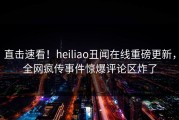 直击速看！heiliao丑闻在线重磅更新，全网疯传事件惊爆评论区炸了