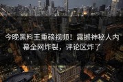 今晚黑料王重磅视频！震撼神秘人内幕全网炸裂，评论区炸了
