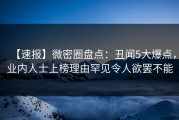 【速报】微密圈盘点：丑闻5大爆点，业内人士上榜理由罕见令人欲罢不能