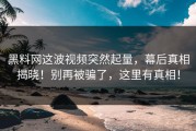 黑料网这波视频突然起量，幕后真相揭晓！别再被骗了，这里有真相！
